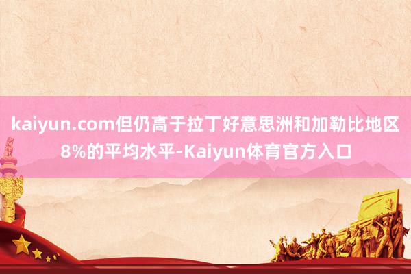 kaiyun.com但仍高于拉丁好意思洲和加勒比地区8%的平均水平-Kaiyun体育官方入口