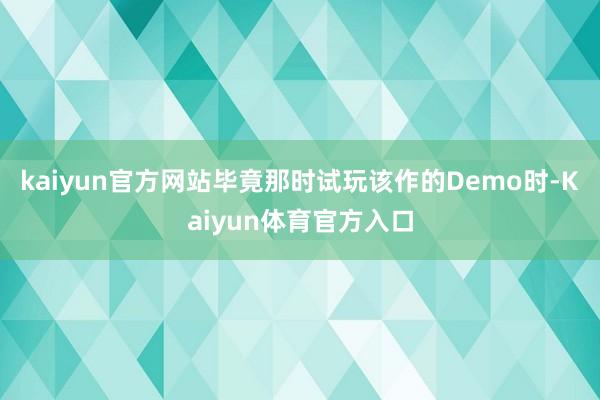 kaiyun官方网站毕竟那时试玩该作的Demo时-Kaiyun体育官方入口