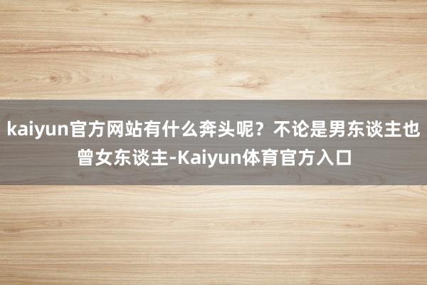 kaiyun官方网站有什么奔头呢？不论是男东谈主也曾女东谈主-Kaiyun体育官方入口