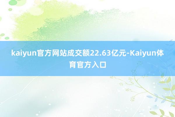 kaiyun官方网站成交额22.63亿元-Kaiyun体育官方入口