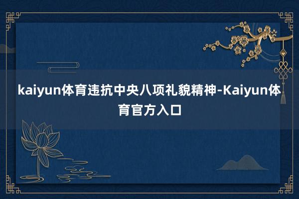 kaiyun体育违抗中央八项礼貌精神-Kaiyun体育官方入口