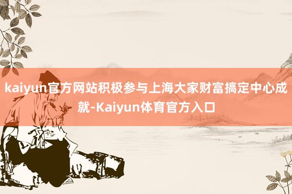 kaiyun官方网站积极参与上海大家财富搞定中心成就-Kaiyun体育官方入口