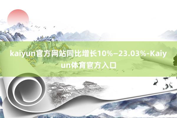 kaiyun官方网站同比增长10%—23.03%-Kaiyun体育官方入口