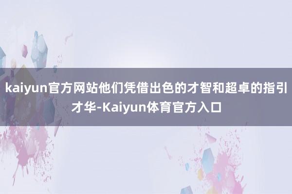 kaiyun官方网站他们凭借出色的才智和超卓的指引才华-Kaiyun体育官方入口