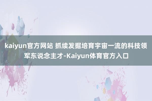 kaiyun官方网站 抓续发掘培育宇宙一流的科技领军东说念主才-Kaiyun体育官方入口