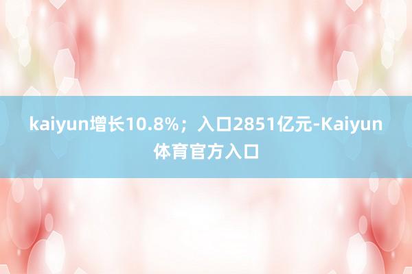 kaiyun增长10.8%；入口2851亿元-Kaiyun体育官方入口