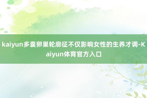 kaiyun多囊卵巢轮廓征不仅影响女性的生养才调-Kaiyun体育官方入口