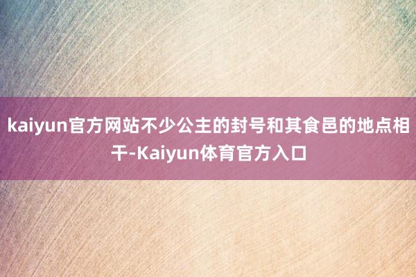 kaiyun官方网站不少公主的封号和其食邑的地点相干-Kaiyun体育官方入口