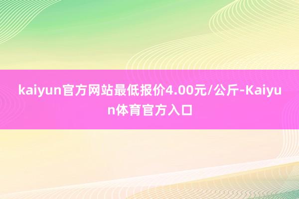 kaiyun官方网站最低报价4.00元/公斤-Kaiyun体育官方入口