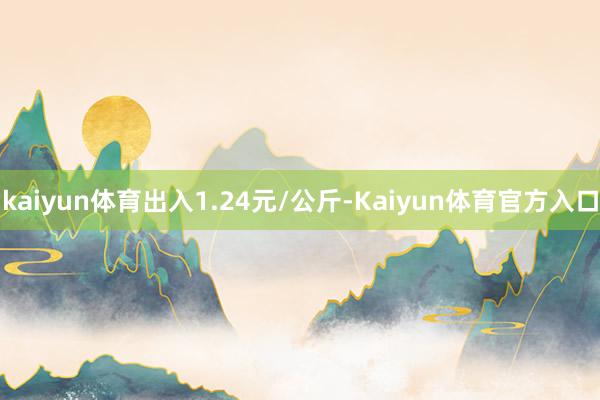 kaiyun体育出入1.24元/公斤-Kaiyun体育官方入口