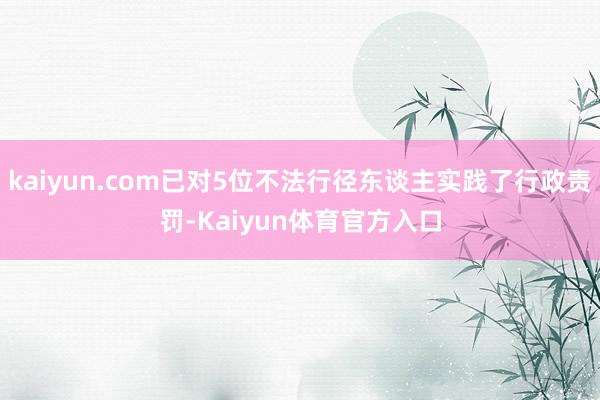 kaiyun.com已对5位不法行径东谈主实践了行政责罚-Kaiyun体育官方入口