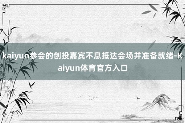 kaiyun参会的创投嘉宾不息抵达会场并准备就绪-Kaiyun体育官方入口