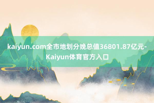 kaiyun.com全市地划分娩总值36801.87亿元-Kaiyun体育官方入口