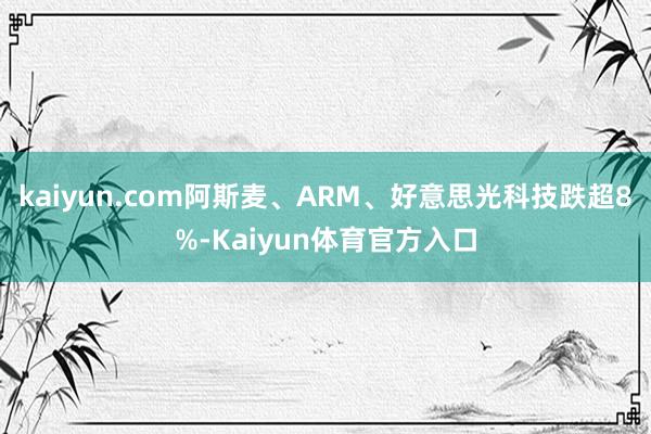 kaiyun.com阿斯麦、ARM、好意思光科技跌超8%-Kaiyun体育官方入口