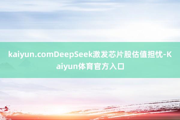 kaiyun.comDeepSeek激发芯片股估值担忧-Kaiyun体育官方入口