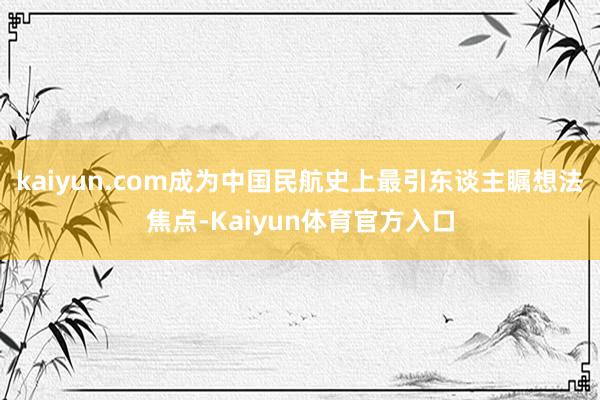 kaiyun.com成为中国民航史上最引东谈主瞩想法焦点-Kaiyun体育官方入口