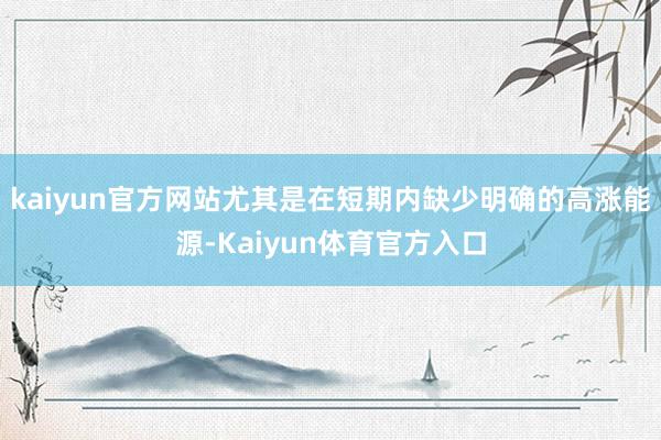 kaiyun官方网站尤其是在短期内缺少明确的高涨能源-Kaiyun体育官方入口