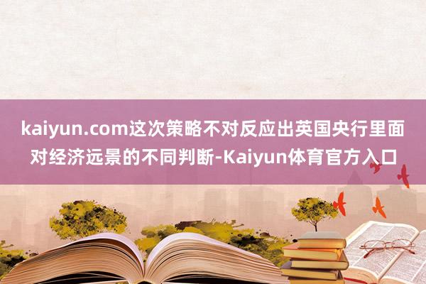 kaiyun.com这次策略不对反应出英国央行里面对经济远景的不同判断-Kaiyun体育官方入口