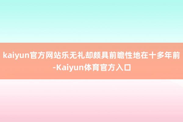 kaiyun官方网站乐无礼却颇具前瞻性地在十多年前-Kaiyun体育官方入口