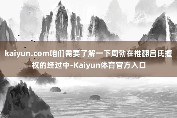 kaiyun.com咱们需要了解一下周勃在推翻吕氏擅权的经过中-Kaiyun体育官方入口