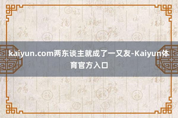 kaiyun.com两东谈主就成了一又友-Kaiyun体育官方入口