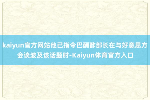 kaiyun官方网站他已指令巴酬酢部长在与好意思方会谈波及该话题时-Kaiyun体育官方入口