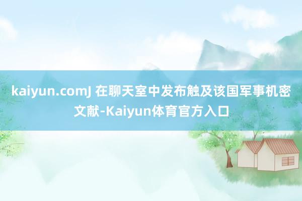 kaiyun.comJ 在聊天室中发布触及该国军事机密文献-Kaiyun体育官方入口