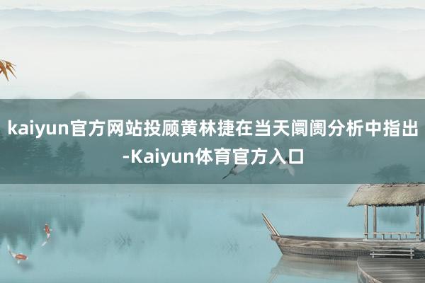 kaiyun官方网站投顾黄林捷在当天阛阓分析中指出-Kaiyun体育官方入口